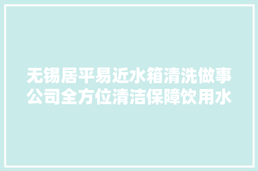 无锡居平易近水箱清洗做事公司全方位清洁保障饮用水健康