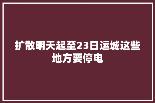 扩散明天起至23日运城这些地方要停电