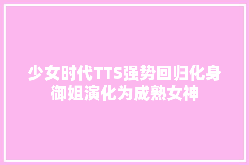 少女时代TTS强势回归化身御姐演化为成熟女神