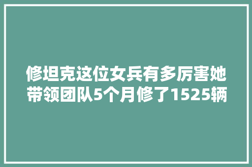 修坦克这位女兵有多厉害她带领团队5个月修了1525辆战车