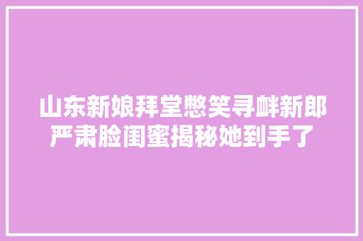 山东新娘拜堂憋笑寻衅新郎严肃脸闺蜜揭秘她到手了