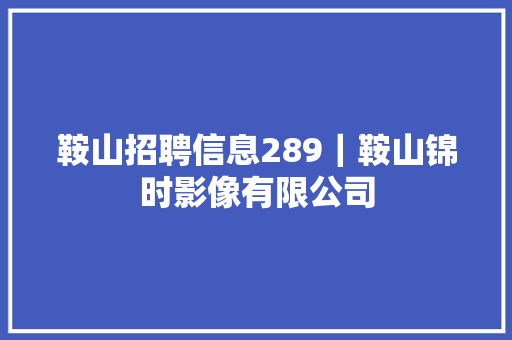 鞍山招聘信息289｜鞍山锦时影像有限公司