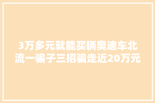 3万多元就能买辆奥迪车北流一骗子三招骗走近20万元 汽车知识