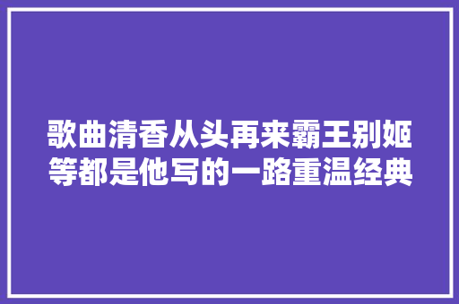 歌曲清香从头再来霸王别姬等都是他写的一路重温经典