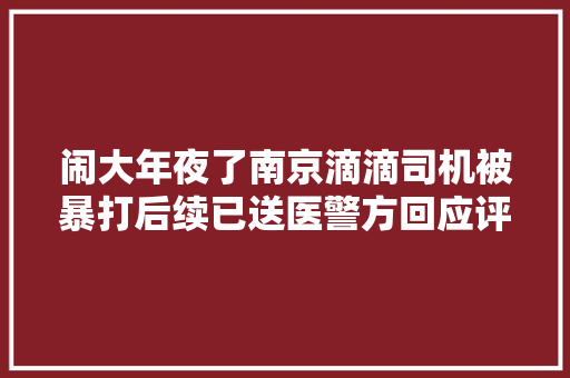 闹大年夜了南京滴滴司机被暴打后续已送医警方回应评论区掉守 汽车知识