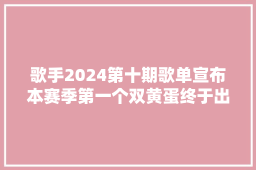 歌手2024第十期歌单宣布本赛季第一个双黄蛋终于出现