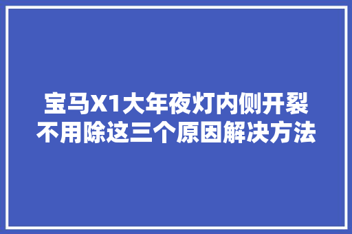 宝马X1大年夜灯内侧开裂不用除这三个原因解决方法需要切记