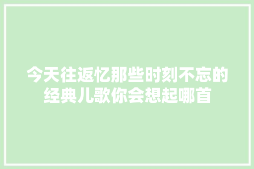 今天往返忆那些时刻不忘的经典儿歌你会想起哪首