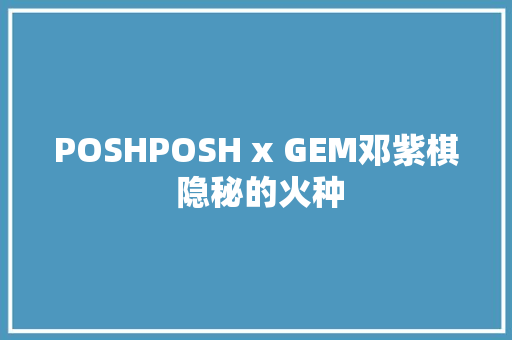 POSHPOSH x GEM邓紫棋 隐秘的火种