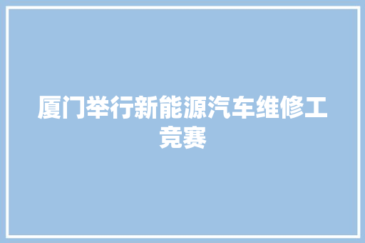 厦门举行新能源汽车维修工竞赛