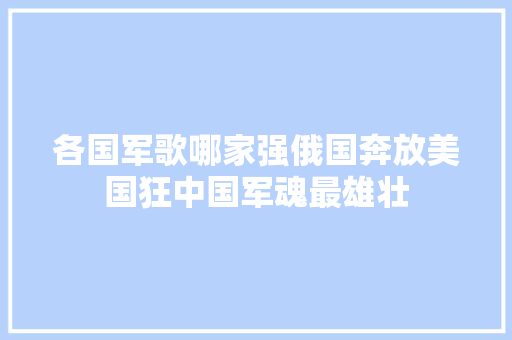 各国军歌哪家强俄国奔放美国狂中国军魂最雄壮