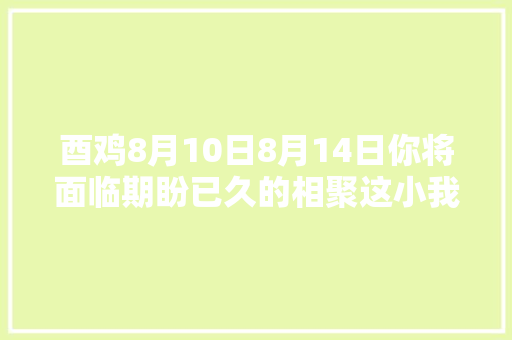 酉鸡8月10日8月14日你将面临期盼已久的相聚这小我是谁