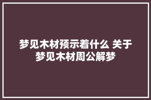 梦见木材预示着什么 关于梦见木材周公解梦
