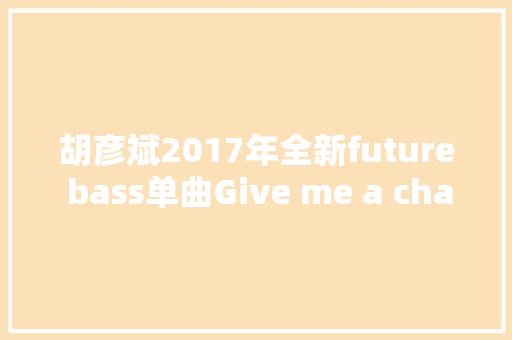 胡彦斌2017年全新future bass单曲Give me a chance首发