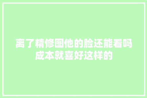 离了精修图他的脸还能看吗成本就喜好这样的
