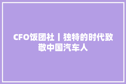 CFO饭团社丨独特的时代致敬中国汽车人