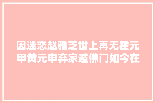 因迷恋赵雅芝世上再无霍元甲黄元申弃家遁佛门如今在哪 休闲娱乐