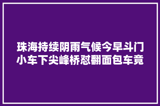 珠海持续阴雨气候今早斗门小车下尖峰桥怼翻面包车竟因