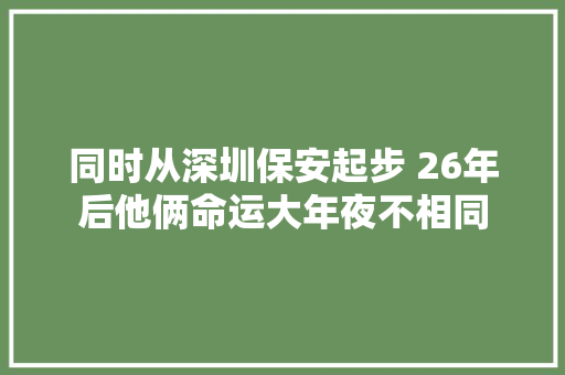 同时从深圳保安起步 26年后他俩命运大年夜不相同