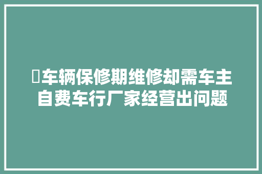 ​车辆保修期维修却需车主自费车行厂家经营出问题