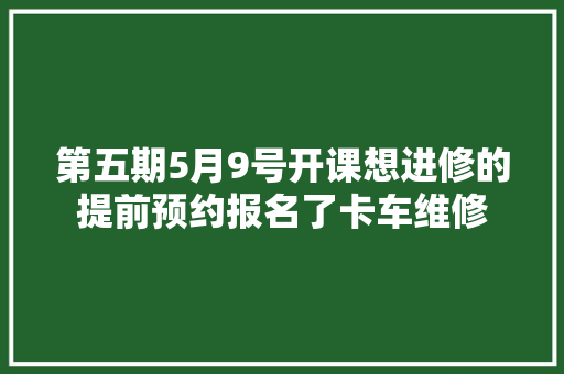 第五期5月9号开课想进修的提前预约报名了卡车维修