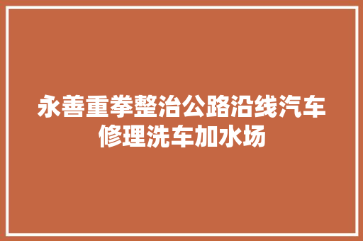 永善重拳整治公路沿线汽车修理洗车加水场 汽车知识