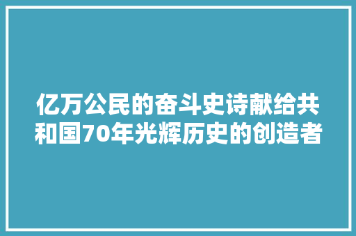 亿万公民的奋斗史诗献给共和国70年光辉历史的创造者
