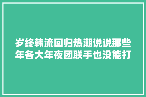 岁终韩流回归热潮说说那些年各大年夜团联手也没能打压的真正金曲