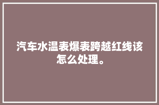汽车水温表爆表跨越红线该怎么处理。