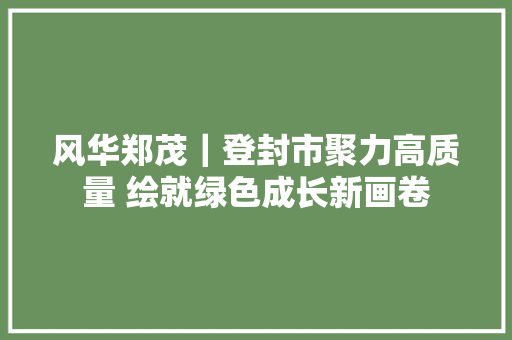 风华郑茂｜登封市聚力高质量 绘就绿色成长新画卷