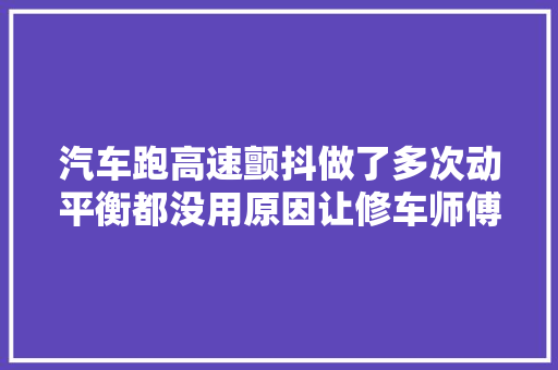 汽车跑高速颤抖做了多次动平衡都没用原因让修车师傅抓狂了