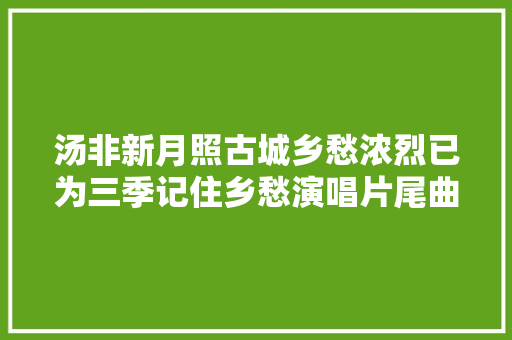 汤非新月照古城乡愁浓烈已为三季记住乡愁演唱片尾曲