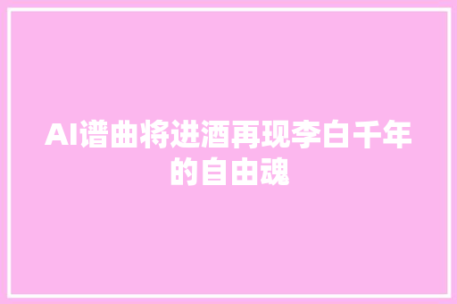 AI谱曲将进酒再现李白千年的自由魂