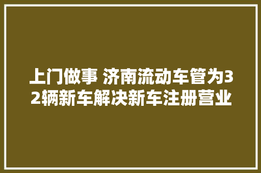 上门做事 济南流动车管为32辆新车解决新车注册营业