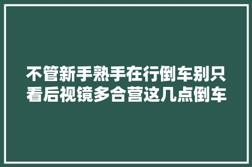 不管新手熟手在行倒车别只看后视镜多合营这几点倒车科学又简单