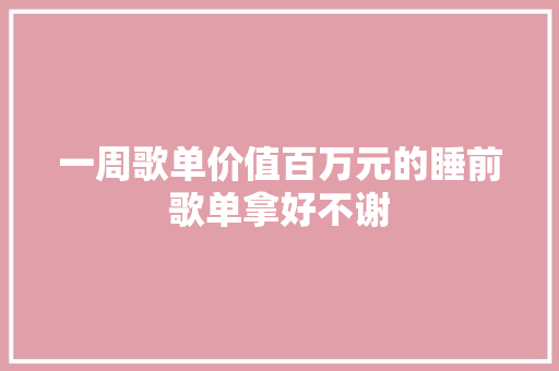 一周歌单价值百万元的睡前歌单拿好不谢