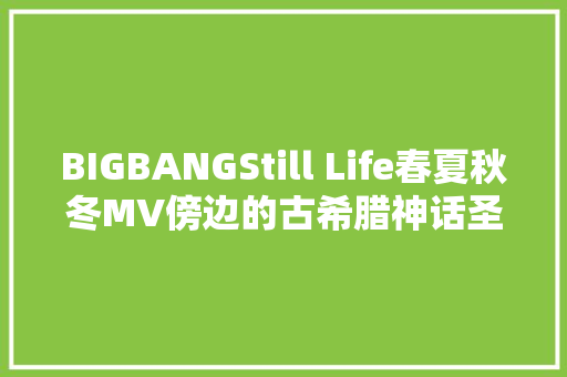 BIGBANGStill Life春夏秋冬MV傍边的古希腊神话圣经