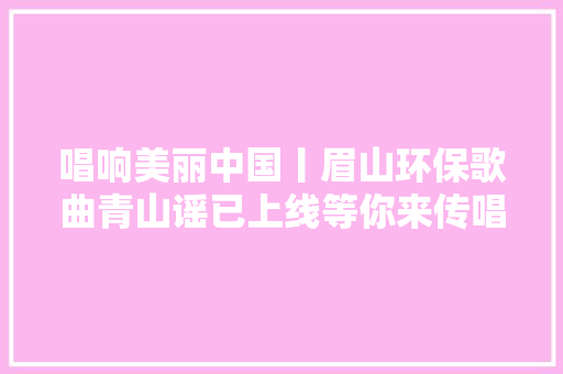 唱响美丽中国丨眉山环保歌曲青山谣已上线等你来传唱