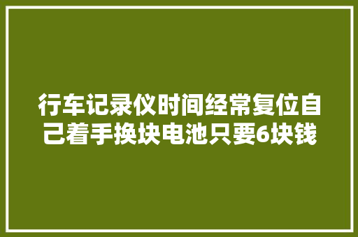 行车记录仪时间经常复位自己着手换块电池只要6块钱