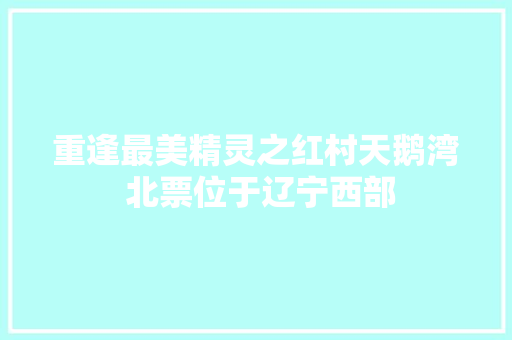 重逢最美精灵之红村天鹅湾 北票位于辽宁西部