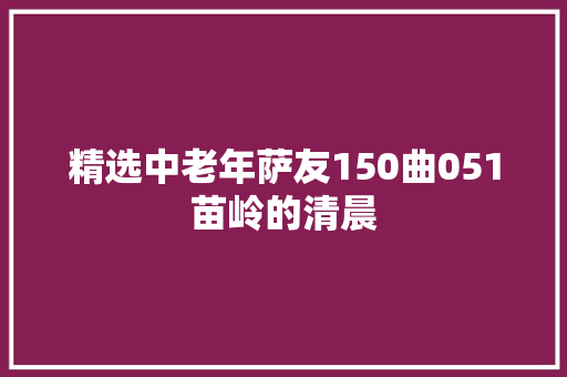 精选中老年萨友150曲051苗岭的清晨
