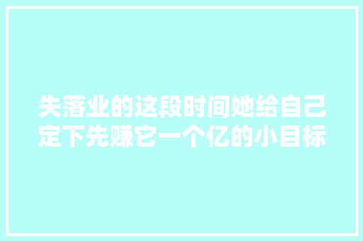 失落业的这段时间她给自己定下先赚它一个亿的小目标