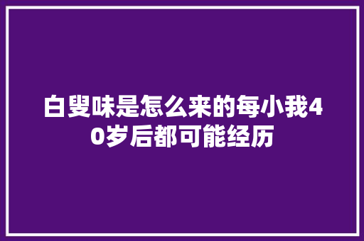 白叟味是怎么来的每小我40岁后都可能经历