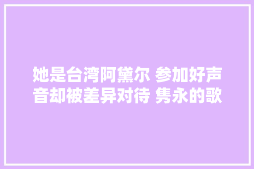 她是台湾阿黛尔 参加好声音却被差异对待 隽永的歌让人百听不厌