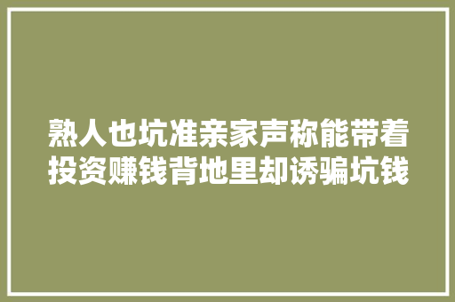 熟人也坑准亲家声称能带着投资赚钱背地里却诱骗坑钱