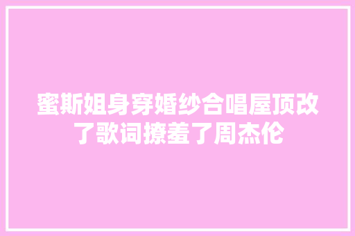 蜜斯姐身穿婚纱合唱屋顶改了歌词撩羞了周杰伦