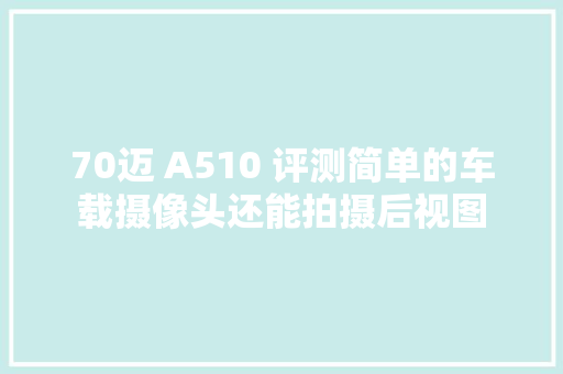 70迈 A510 评测简单的车载摄像头还能拍摄后视图