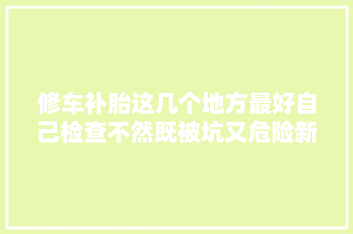 修车补胎这几个地方最好自己检查不然既被坑又危险新手留心