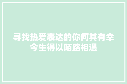 寻找热爱表达的你何其有幸今生得以陌路相遇