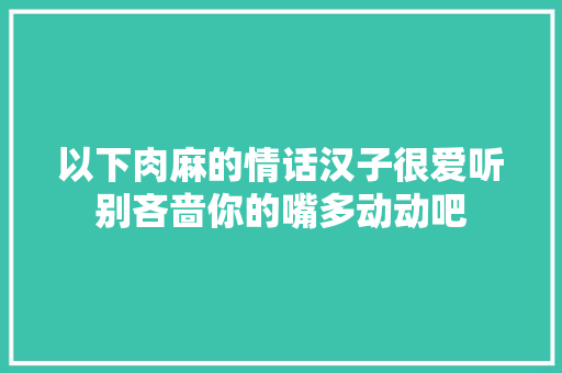 以下肉麻的情话汉子很爱听别吝啬你的嘴多动动吧